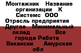 Монтажник › Название организации ­ К Системс, ООО › Отрасль предприятия ­ Другое › Минимальный оклад ­ 15 000 - Все города Работа » Вакансии   . Амурская обл.